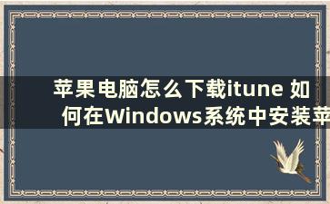 苹果电脑怎么下载itune 如何在Windows系统中安装苹果iTunes